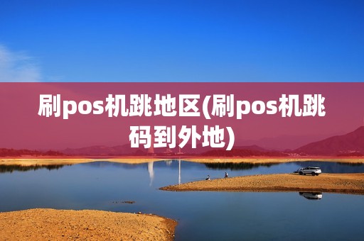 刷pos机跳地区(刷pos机跳码到外地)