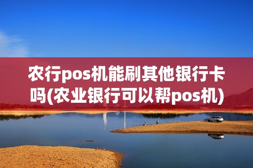 农行pos机能刷其他银行卡吗(农业银行可以帮pos机)