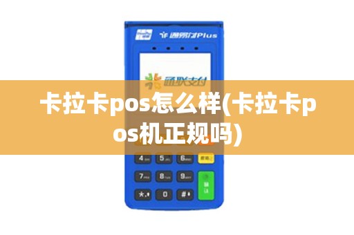 卡拉卡pos怎么样(卡拉卡pos机正规吗)