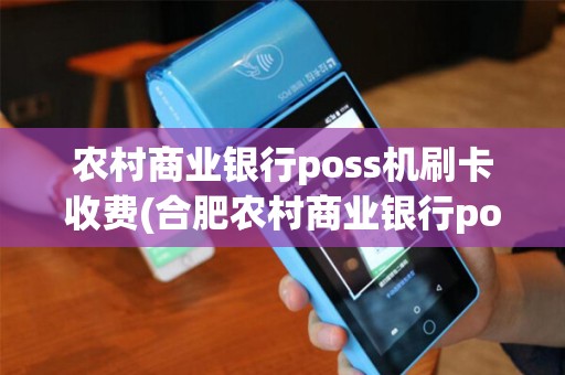 农村商业银行poss机刷卡收费(合肥农村商业银行pos机)