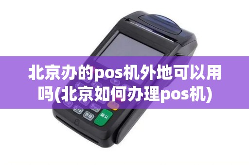 北京办的pos机外地可以用吗(北京如何办理pos机)