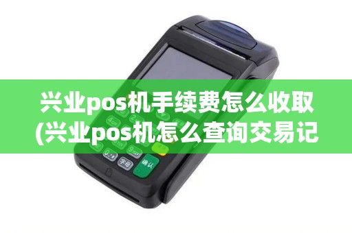 兴业pos机手续费怎么收取(兴业pos机怎么查询交易记录)