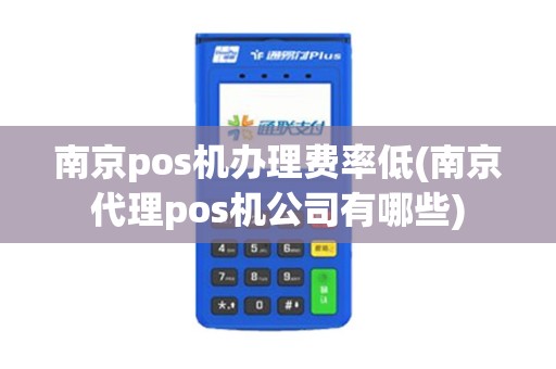 南京pos机办理费率低(南京代理pos机公司有哪些)