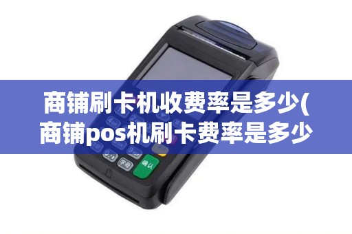 商铺刷卡机收费率是多少(商铺pos机刷卡费率是多少)