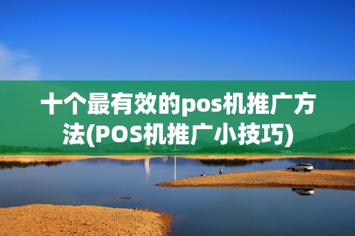 十个最有效的pos机推广方法(POS机推广小技巧)