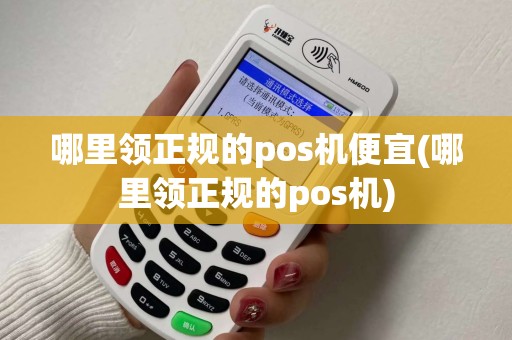 哪里领正规的pos机便宜(哪里领正规的pos机)