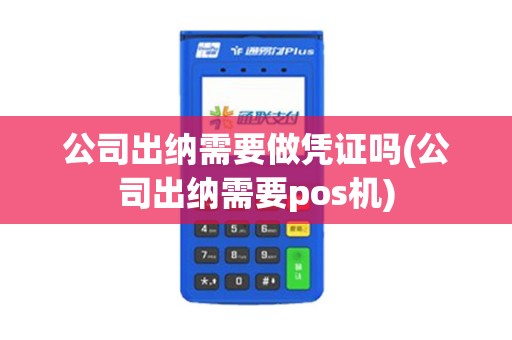 公司出纳需要做凭证吗(公司出纳需要pos机)