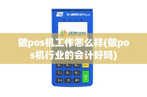 做pos机工作怎么样(做pos机行业的会计好吗)
