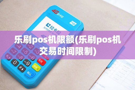 乐刷pos机限额(乐刷pos机交易时间限制)