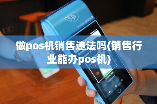 做pos机销售违法吗(销售行业能办pos机)
