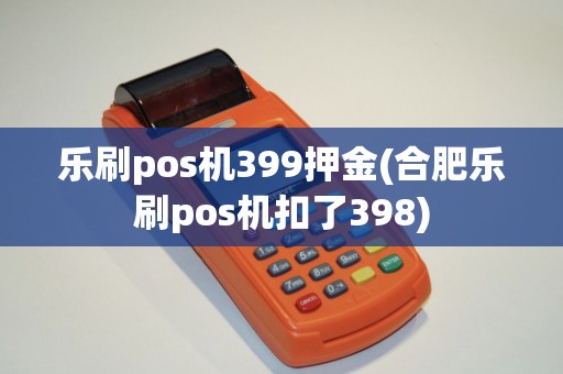 乐刷pos机399押金(合肥乐刷pos机扣了398)