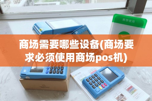 商场需要哪些设备(商场要求必须使用商场pos机)