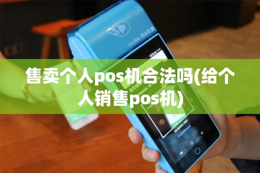 售卖个人pos机合法吗(给个人销售pos机)