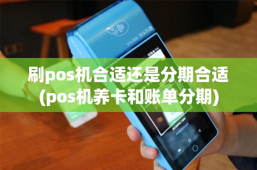 刷pos机合适还是分期合适(pos机养卡和账单分期)