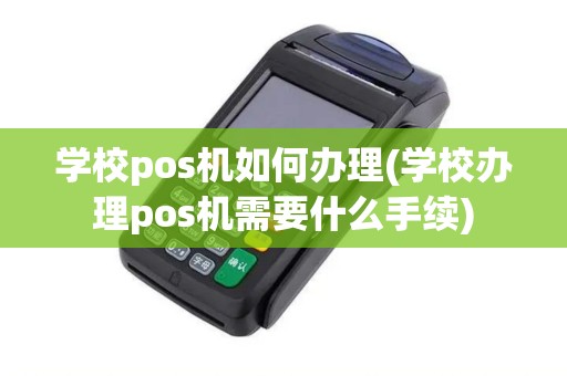 学校pos机如何办理(学校办理pos机需要什么手续)