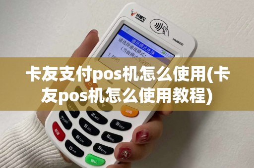 卡友支付pos机怎么使用(卡友pos机怎么使用教程)