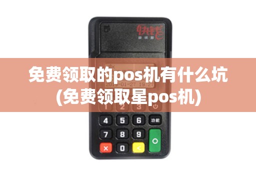 免费领取的pos机有什么坑(免费领取星pos机)