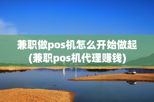 兼职做pos机怎么开始做起(兼职pos机代理赚钱)