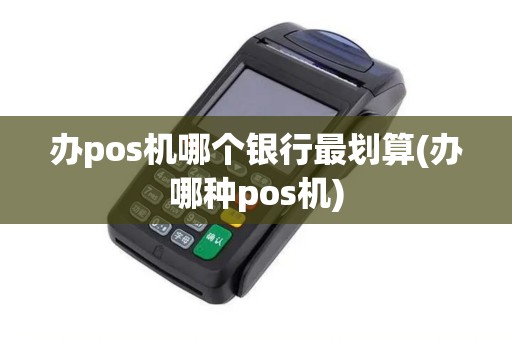 办pos机哪个银行最划算(办哪种pos机)