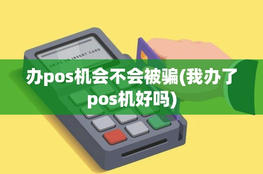 办pos机会不会被骗(我办了pos机好吗)