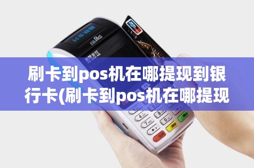 刷卡到pos机在哪提现到银行卡(刷卡到pos机在哪提现)