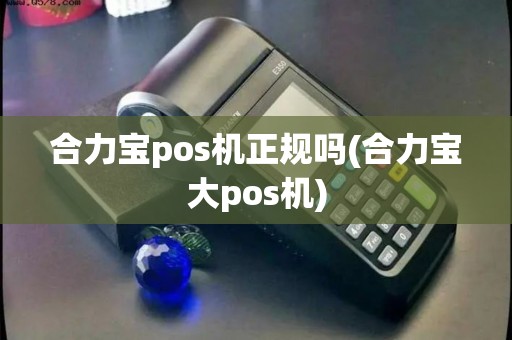 合力宝pos机正规吗(合力宝大pos机)