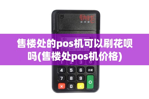 售楼处的pos机可以刷花呗吗(售楼处pos机价格)