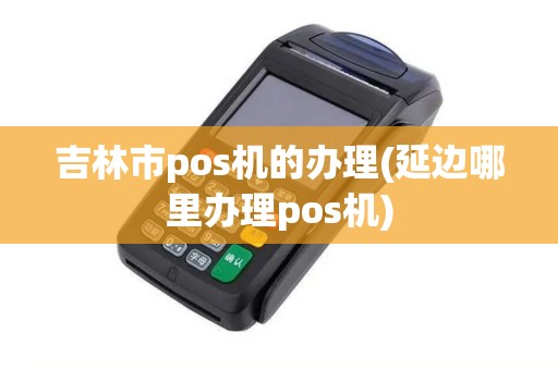 吉林市pos机的办理(延边哪里办理pos机)