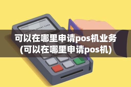 可以在哪里申请pos机业务(可以在哪里申请pos机)