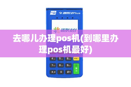 去哪儿办理pos机(到哪里办理pos机最好)