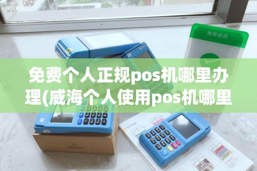 免费个人正规pos机哪里办理(威海个人使用pos机哪里申请)