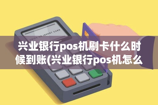 兴业银行pos机刷卡什么时候到账(兴业银行pos机怎么注销)