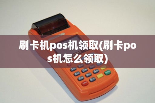 刷卡机pos机领取(刷卡pos机怎么领取)