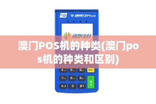 澳门POS机的种类(澳门pos机的种类和区别)