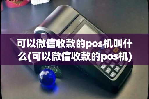 可以微信收款的pos机叫什么(可以微信收款的pos机)