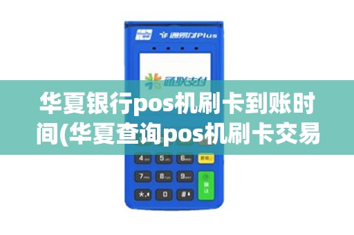 华夏银行pos机刷卡到账时间(华夏查询pos机刷卡交易记录)