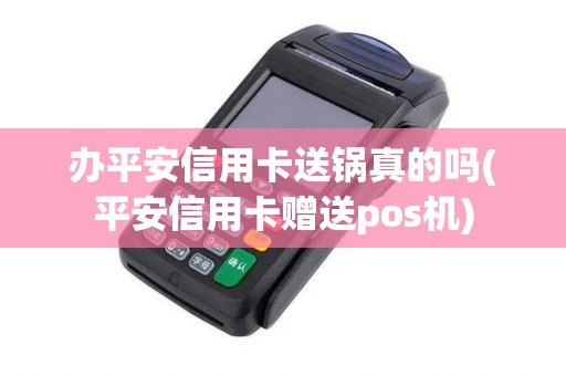 办平安信用卡送锅真的吗(平安信用卡赠送pos机)