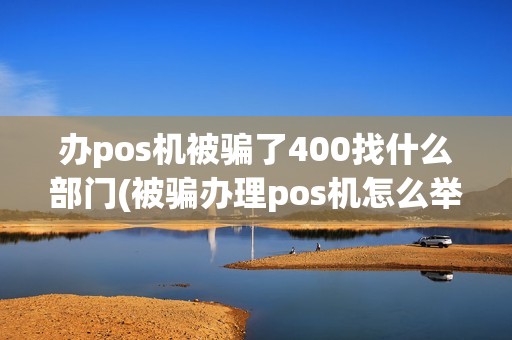 办pos机被骗了400找什么部门(被骗办理pos机怎么举报)