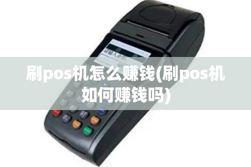 刷pos机怎么赚钱(刷pos机如何赚钱吗)