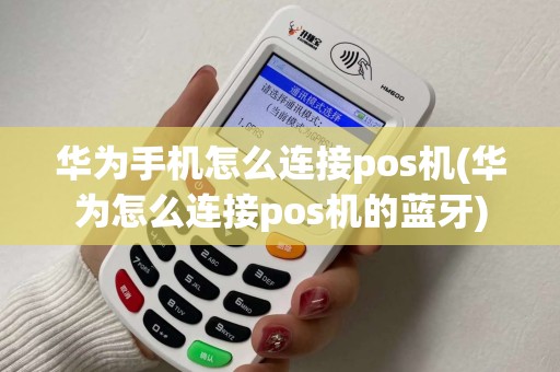 华为手机怎么连接pos机(华为怎么连接pos机的蓝牙)