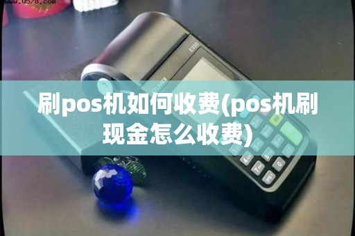刷pos机如何收费(pos机刷现金怎么收费)