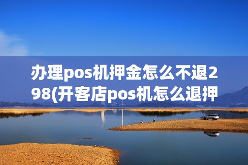 办理pos机押金怎么不退298(开客店pos机怎么退押金)