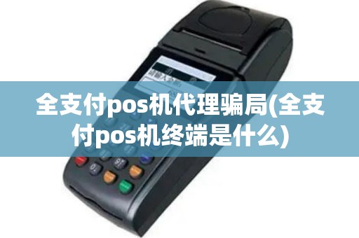 全支付pos机代理骗局(全支付pos机终端是什么)