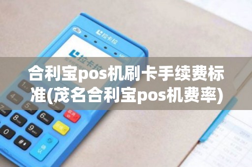 合利宝pos机刷卡手续费标准(茂名合利宝pos机费率)