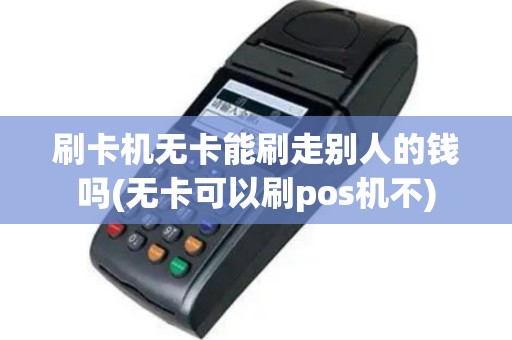 刷卡机无卡能刷走别人的钱吗(无卡可以刷pos机不)
