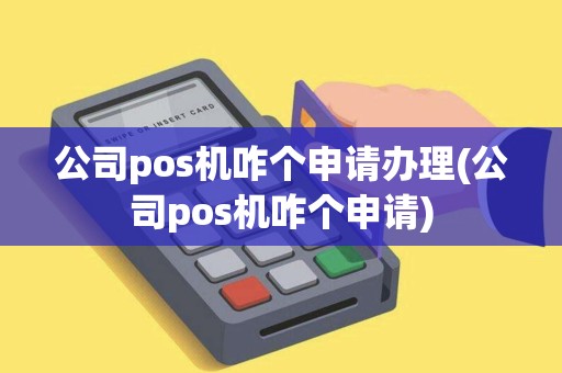 公司pos机咋个申请办理(公司pos机咋个申请)