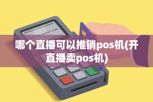 哪个直播可以推销pos机(开直播卖pos机)
