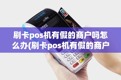 刷卡pos机有假的商户吗怎么办(刷卡pos机有假的商户吗)