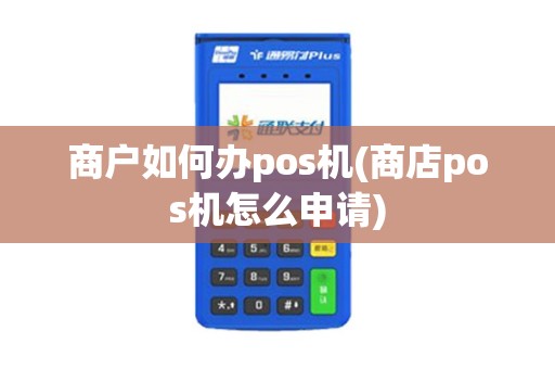 商户如何办pos机(商店pos机怎么申请)