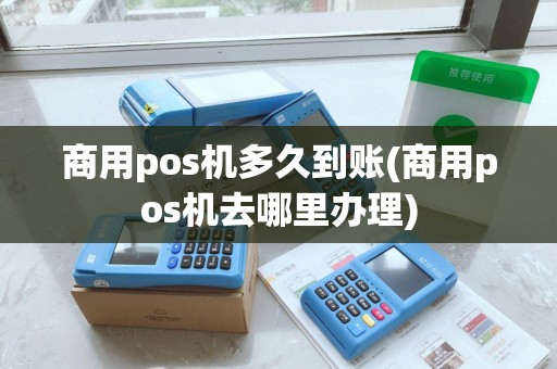 商用pos机多久到账(商用pos机去哪里办理)